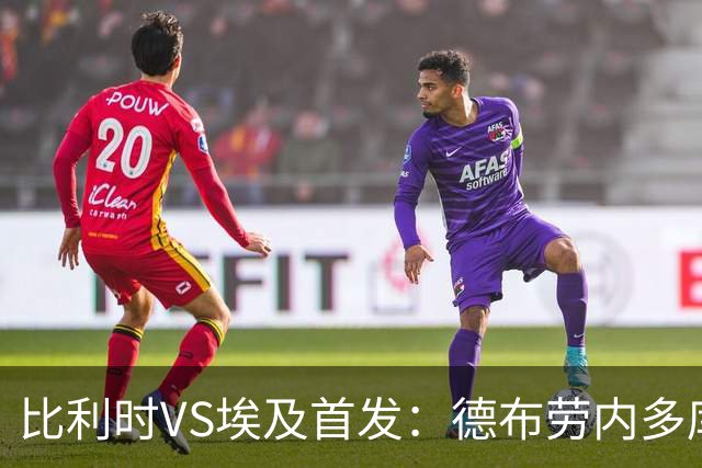 比利时VS埃及首发：德布劳内多库特罗萨德再战萨拉赫