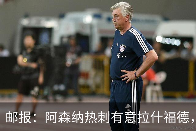 邮报：阿森纳热刺有意拉什福德，但他不太愿意再留在英超效力